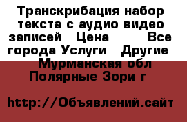 Транскрибация/набор текста с аудио,видео записей › Цена ­ 15 - Все города Услуги » Другие   . Мурманская обл.,Полярные Зори г.